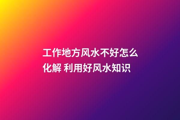 工作地方风水不好怎么化解 利用好风水知识